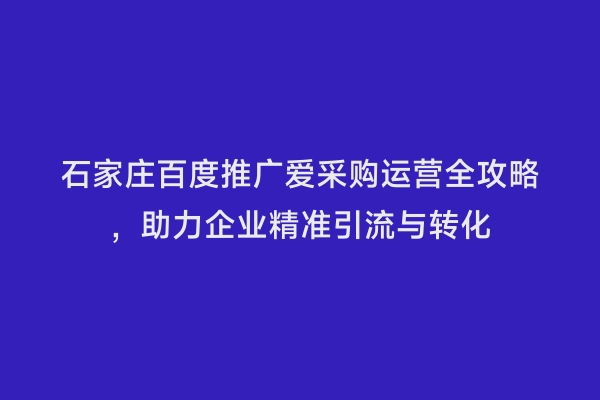 石家庄百度推广爱采购运营全攻略，助力企业精准引流与转化
