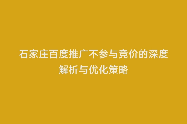 石家庄百度推广不参与竞价的深度解析与优化策略