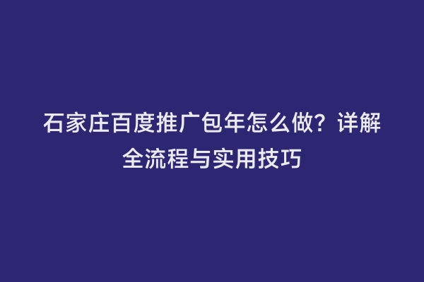 石家庄百度推广包年怎么做？详解全流程与实用技巧