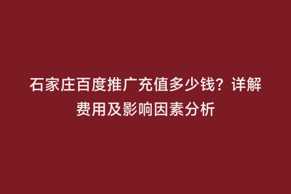 石家庄百度推广充值多少钱？详解费用及影响因素分析
