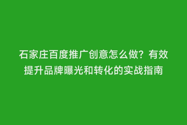 石家庄百度推广创意怎么做？有效提升品牌曝光和转化的实战指南