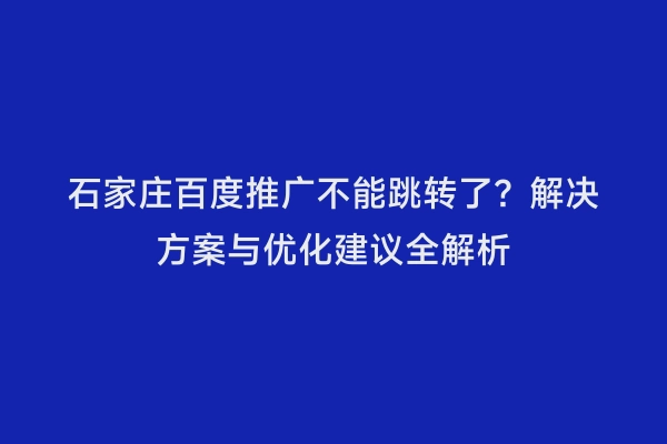 石家庄百度推广不能跳转了？解决方案与优化建议全解析