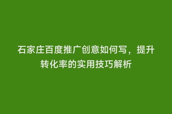 石家庄百度推广创意如何写，提升转化率的实用技巧解析