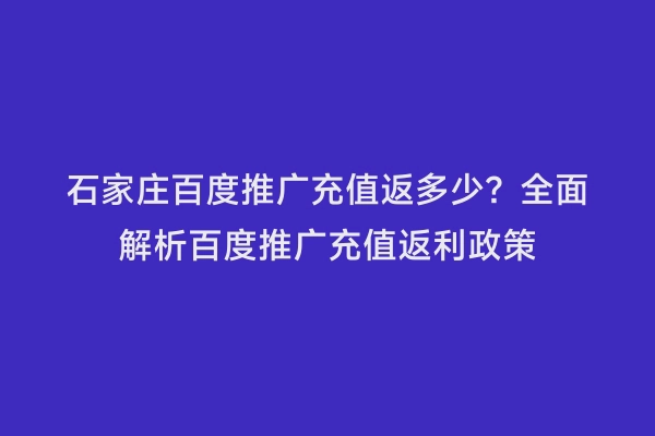 石家庄百度推广充值返多少？全面解析百度推广充值返利政策