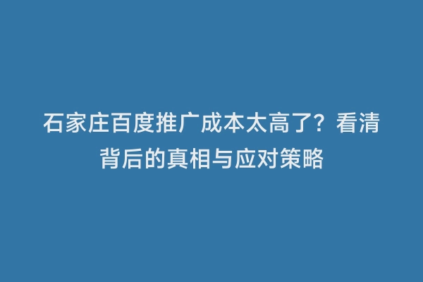石家庄百度推广成本太高了？看清背后的真相与应对策略