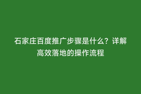 石家庄百度推广步骤是什么？详解高效落地的操作流程