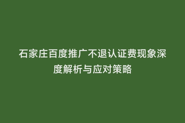 石家庄百度推广不退认证费现象深度解析与应对策略