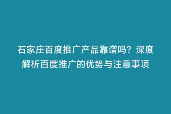 石家庄百度推广产品靠谱吗？深度解析百度推广的优势与注意事项