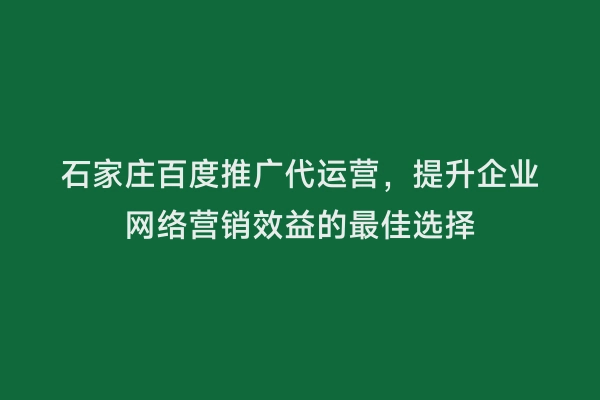 石家庄百度推广代运营，提升企业网络营销效益的最佳选择