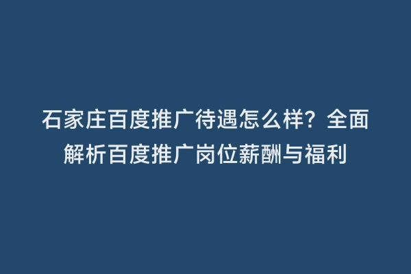 石家庄百度推广待遇怎么样？全面解析百度推广岗位薪酬与福利
