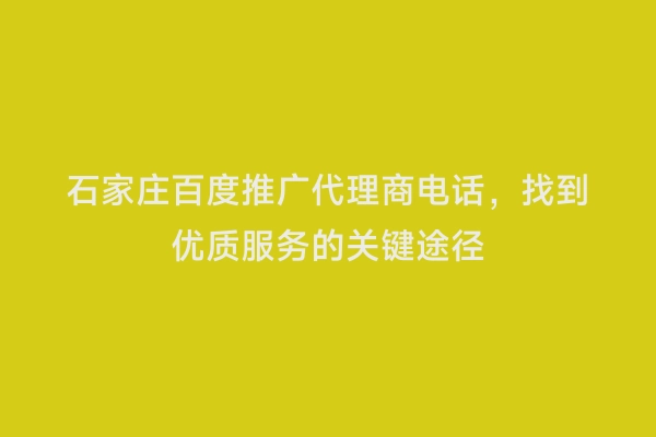 石家庄百度推广代理商电话，找到优质服务的关键途径