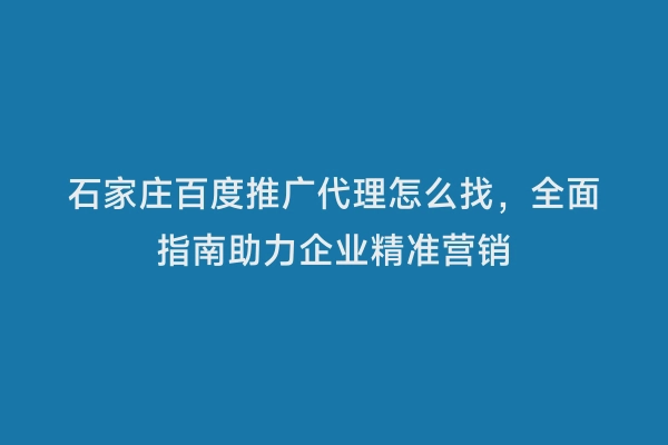 石家庄百度推广代理怎么找，全面指南助力企业精准营销