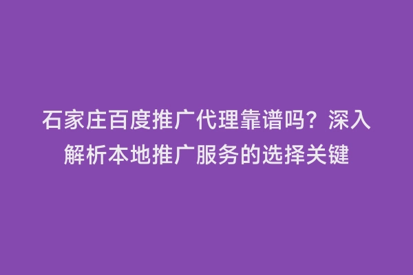 石家庄百度推广代理靠谱吗？深入解析本地推广服务的选择关键