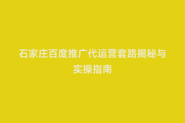 石家庄百度推广代运营套路揭秘与实操指南