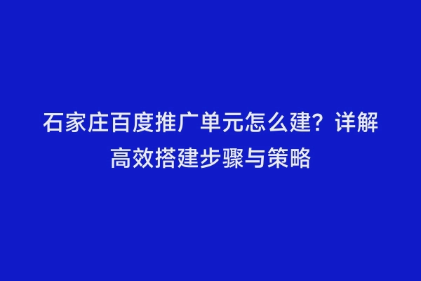 石家庄百度推广单元怎么建？详解高效搭建步骤与策略