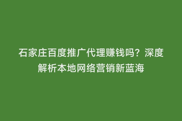 石家庄百度推广代理赚钱吗？深度解析本地网络营销新蓝海