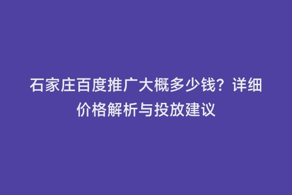 石家庄百度推广大概多少钱？详细价格解析与投放建议
