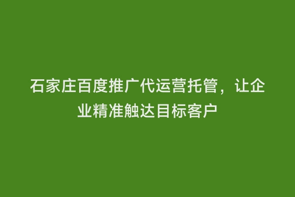 石家庄百度推广代运营托管，让企业精准触达目标客户