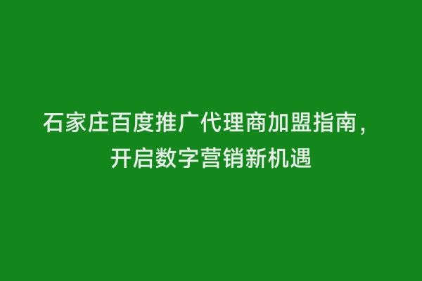 石家庄百度推广代理商加盟指南，开启数字营销新机遇