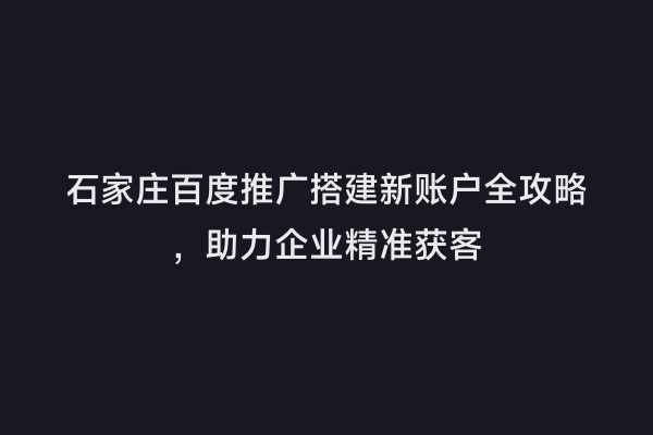 石家庄百度推广搭建新账户全攻略，助力企业精准获客