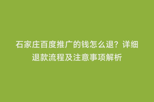石家庄百度推广的钱怎么退？详细退款流程及注意事项解析