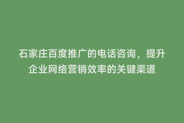 石家庄百度推广的电话咨询，提升企业网络营销效率的关键渠道