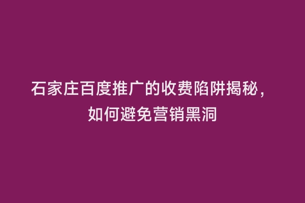 石家庄百度推广的收费陷阱揭秘，如何避免营销黑洞