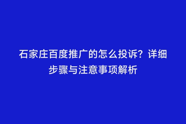 石家庄百度推广的怎么投诉？详细步骤与注意事项解析