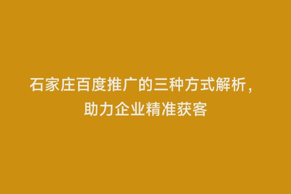 石家庄百度推广的三种方式解析，助力企业精准获客
