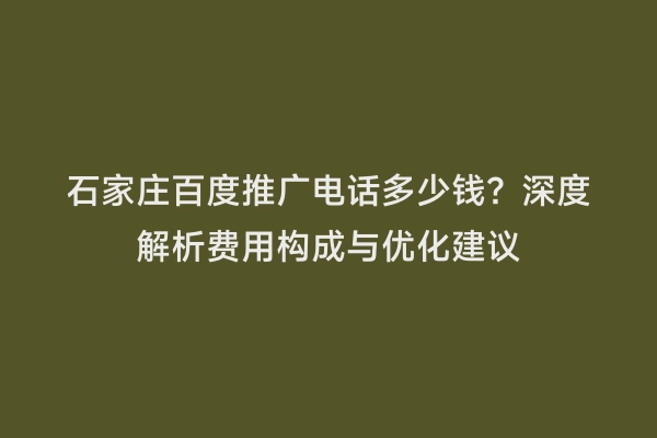 石家庄百度推广电话多少钱？深度解析费用构成与优化建议
