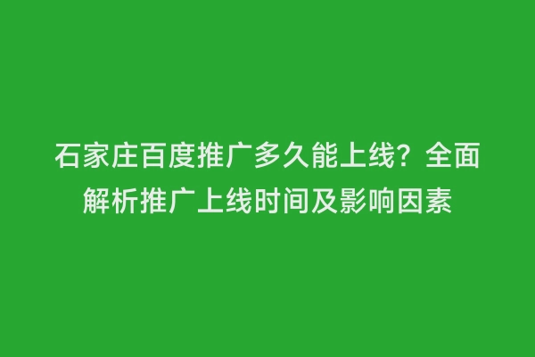 石家庄百度推广多久能上线？全面解析推广上线时间及影响因素