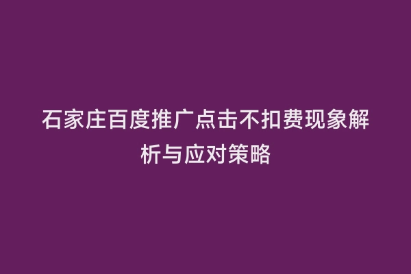 石家庄百度推广点击不扣费现象解析与应对策略