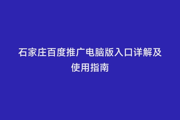 石家庄百度推广电脑版入口详解及使用指南