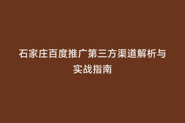 石家庄百度推广第三方渠道解析与实战指南