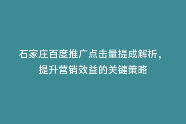石家庄百度推广点击量提成解析，提升营销效益的关键策略
