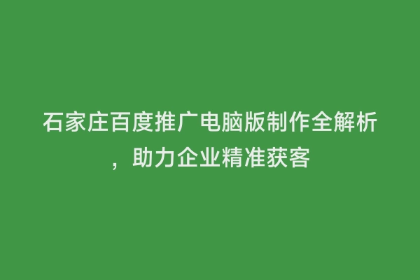 石家庄百度推广电脑版制作全解析，助力企业精准获客