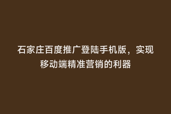 石家庄百度推广登陆手机版，实现移动端精准营销的利器