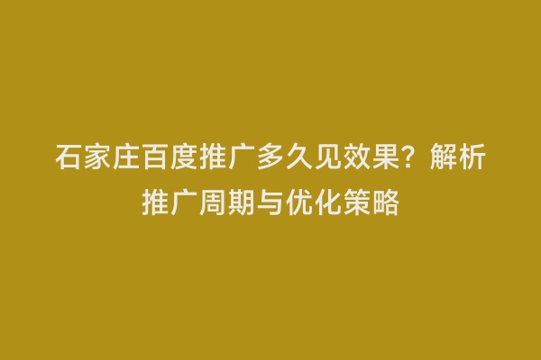 石家庄百度推广多久见效果？解析推广周期与优化策略