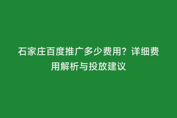 石家庄百度推广多少费用？详细费用解析与投放建议