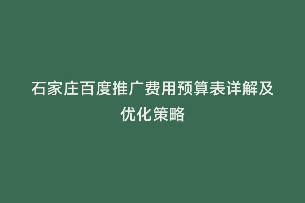 石家庄百度推广费用预算表详解及优化策略