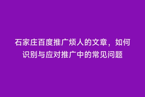 石家庄百度推广烦人的文章，如何识别与应对推广中的常见问题
