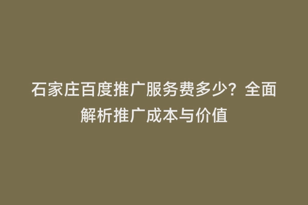石家庄百度推广服务费多少？全面解析推广成本与价值