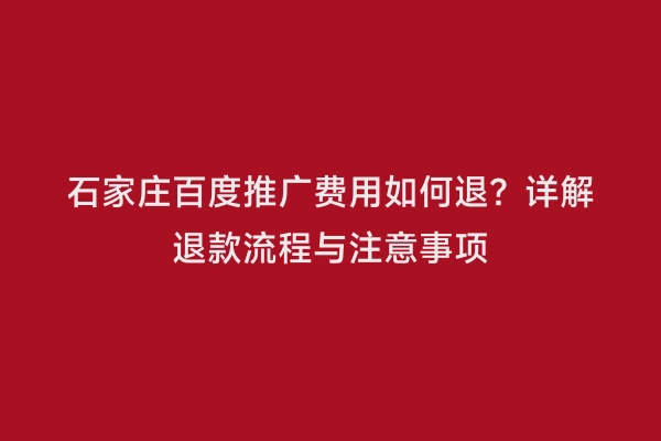 石家庄百度推广费用如何退？详解退款流程与注意事项