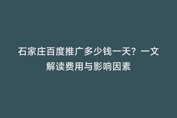 石家庄百度推广多少钱一天？一文解读费用与影响因素