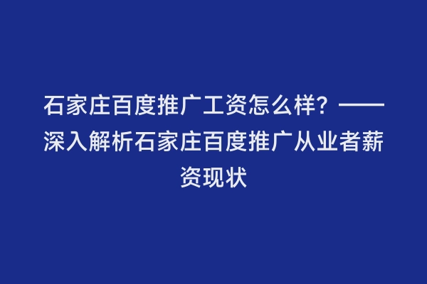 石家庄百度推广工资怎么样？——深入解析石家庄百度推广从业者薪资现状