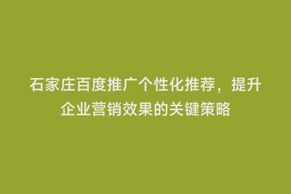 石家庄百度推广个性化推荐，提升企业营销效果的关键策略