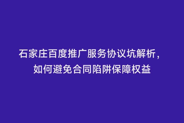 石家庄百度推广服务协议坑解析，如何避免合同陷阱保障权益