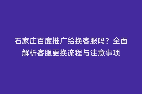 石家庄百度推广给换客服吗？全面解析客服更换流程与注意事项