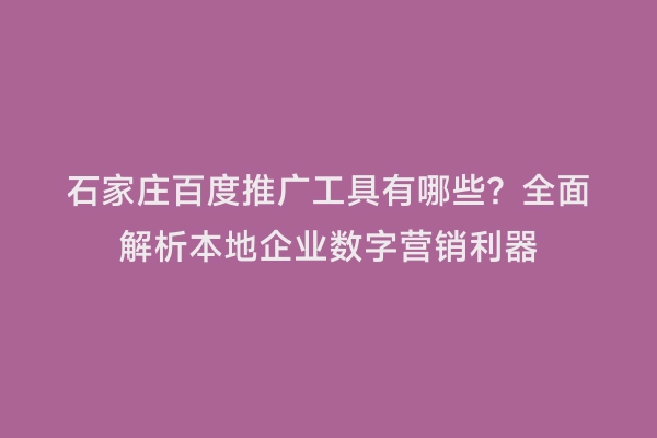 石家庄百度推广工具有哪些？全面解析本地企业数字营销利器