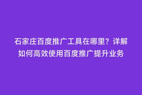石家庄百度推广工具在哪里？详解如何高效使用百度推广提升业务